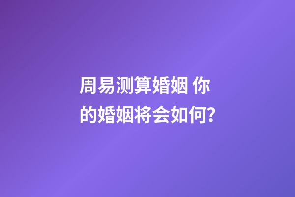 周易测算婚姻 你的婚姻将会如何？